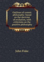 Outlines of cosmic philosophy: based on the doctrine of evolution, with criticisms on the positive philosophy