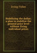 Stabilizing the dollar; a plan to stabilize the general price level without fixing individual prices