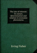 The rate of interest: its nature, determination and relation to economic phenomena