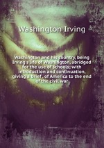 Washington and his country, being Irving`s life of Washington, abridged for the use of schools; with introduction and continuation, giving a brief . of America to the end of the civil war