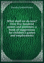 What shall we do now? Over five hundred games and pastimes; a book of suggestions for children`s games and employments