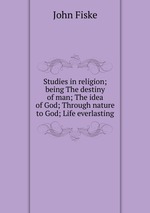 Studies in religion; being The destiny of man; The idea of God; Through nature to God; Life everlasting