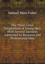 The Three Great Temptations of Young Men: With Several Lectures Addressed to Business and Professional Men