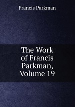 The Work of Francis Parkman, Volume 19