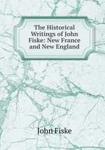 The Historical Writings of John Fiske: New France and New England