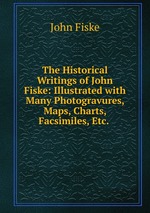 The Historical Writings of John Fiske: Illustrated with Many Photogravures, Maps, Charts, Facsimiles, Etc.