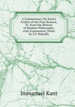 A Commentary On Kant`s Critick of the Pure Reason, Tr. from the History of Modern Philosophy, with Explanatory Notes by J.P. Mahaffy