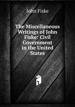 The Miscellaneous Writings of John Fiske: Civil Government in the United States