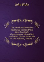 The American Revolution: Illustrated with Portraits Maps Facsimiles Contemporary Views Print and Other Historic Materials in Two Volumes, Volume 1