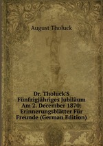 Dr. Tholuck`S Fnfzigjhriges Jubilum Am 2. December 1870: Erinnerungsbltter Fr Freunde (German Edition)