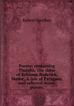 Poems; containing Thalaba, The curse of Kehama, Roderick, Madoc, A tale of Paraguay, and selected minor poems;