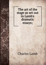 The art of the stage as set out in Lamb`s dramatic essays;