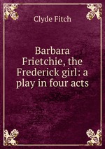 Barbara Frietchie, the Frederick girl: a play in four acts