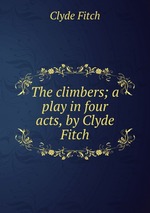 The climbers; a play in four acts, by Clyde Fitch