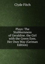 Plays: The Stubbornness of Geraldine. the Girl with the Green Eyes. Her Own Way (German Edition)