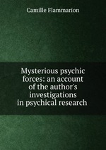 Mysterious psychic forces: an account of the author`s investigations in psychical research