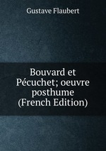 Bouvard et Pcuchet; oeuvre posthume (French Edition)