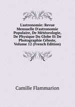 L`astronomie: Revue Mensuelle D`astronomie Populaire, De Mtorologie, De Physique Du Globe Et De Photographie Cleste, Volume 12 (French Edition)