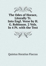 The Odes of Horace, Literally Tr. Into Engl. Verse by H. G. Robinson. 2 Vols. In 4 Pt. with the Text