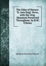 The Odes of Horace: Tr. Into Engl. Verse, with the Orig. Measures Preserved Throughout, by R.W. O`brien