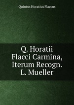 Q. Horatii Flacci Carmina, Iterum Recogn. L. Mueller