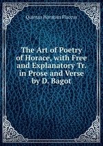 The Art of Poetry of Horace, with Free and Explanatory Tr. in Prose and Verse by D. Bagot