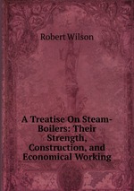 A Treatise On Steam-Boilers: Their Strength, Construction, and Economical Working
