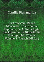 L`astronomie: Revue Mensuelle D`astronomie Populaire, De Mtorologie, De Physique Du Globe Et De Photographie Cleste, Volume 8 (French Edition)