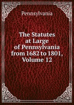 The Statutes at Large of Pennsylvania from 1682 to 1801, Volume 12