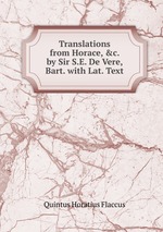 Translations from Horace, &c. by Sir S.E. De Vere, Bart. with Lat. Text