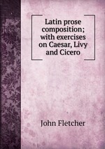 Latin prose composition; with exercises on Caesar, Livy and Cicero