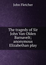 The tragedy of Sir John Van Olden Barnavelt; anonymous Elizabethan play