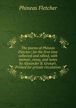 The poems of Phineas Fletcher; for the first time collected and edited, with memoir, essay, and notes by Alexander B. Grosart. Printed for private circulation