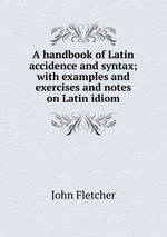 A handbook of Latin accidence and syntax; with examples and exercises and notes on Latin idiom