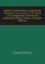 Histoire Ecclsiastique: Augmente De Quatre Livres (Les Ci, Cii, Ciii Et Civ) Comprenant L`histoire Du Quinzime Sicle, Volume 4 (French Edition)