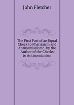 The First Part of an Equal Check to Pharisaism and Antinomianism: . by the Author of the Checks to Antinomianism