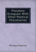 Piscatory Eclogues: With Other Poetical Miscellanies