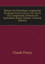 Histoire Ecclsiastique: Augmente De Quatre Livres (Les Ci, Cii, Ciii Et Civ) Comprenant L`histoire Du Quinzime Sicle, Volume 3 (French Edition)