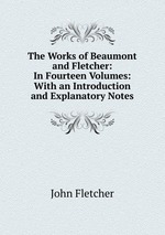 The Works of Beaumont and Fletcher: In Fourteen Volumes: With an Introduction and Explanatory Notes