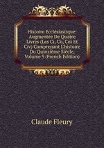 Histoire Ecclsiastique: Augmente De Quatre Livres (Les Ci, Cii, Ciii Et Civ) Comprenant L`histoire Du Quinzime Sicle, Volume 5 (French Edition)