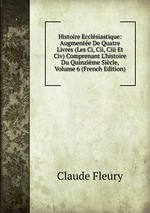 Histoire Ecclsiastique: Augmente De Quatre Livres (Les Ci, Cii, Ciii Et Civ) Comprenant L`histoire Du Quinzime Sicle, Volume 6 (French Edition)