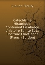 Catechisme Historique: Contenant En Abrg L`histoire Sainte Et La Doctrine Chrtienne (French Edition)