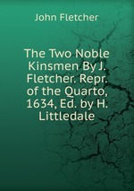 The Two Noble Kinsmen By J. Fletcher. Repr. of the Quarto, 1634, Ed. by H. Littledale