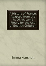 A History of France, Adapted from the Fr. Of J.R. Lam Fleury for the Use of English Children
