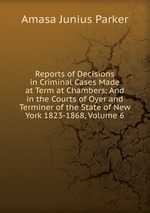 Reports of Decisions in Criminal Cases Made at Term at Chambers: And in the Courts of Oyer and Terminer of the State of New York 1823-1868, Volume 6
