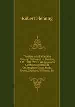 The Rise and Fall of the Papacy: Delivered in London, A.D. 1701 : With an Appendix Containing Extracts On Prophecy from Mede, Owen, Durham, Willison, &c