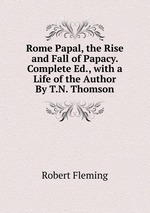 Rome Papal, the Rise and Fall of Papacy. Complete Ed., with a Life of the Author By T.N. Thomson