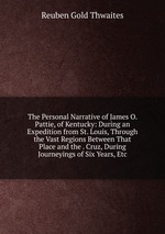 The Personal Narrative of James O. Pattie, of Kentucky: During an Expedition from St. Louis, Through the Vast Regions Between That Place and the . Cruz, During Journeyings of Six Years, Etc