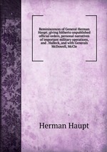 Reminiscences of General Herman Haupt; giving hitherto unpublished official orders, personal narratives of important military operations, and . Halleck, and with Generals McDowell, McCle