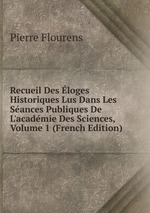 Recueil Des loges Historiques Lus Dans Les Sances Publiques De L`acadmie Des Sciences, Volume 1 (French Edition)